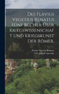 Des Flavius Vegetius Renatus fnf Bcher ber Kriegswissenschaft und Kriegskunst der Rmer.