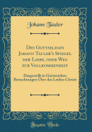 Des Gottseligen Johann Tauler's Spiegel Der Liebe, Oder Weg Zur Vollkommenheit: Dargestellt in Geistreichen Betrachtungen ber Das Leiden Christi (Classic Reprint)