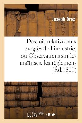 Des Lois Relatives Aux Progr?s de l'Industrie, Ou Observations Sur Les Ma?trises, Les R?glemens - Droz, Joseph