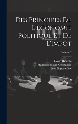 Des Principes de l'?conomie Politique Et de l'Imp?t; Volume 2 - Constancio, Francisco Solano, and Ricardo, David, and Say, Jean Baptiste