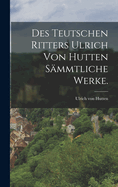 Des teutschen Ritters Ulrich von Hutten smmtliche Werke.