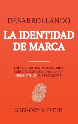 Desarrollando la Identidad de Marca [Brand Identity Breakthrough]: Cmo Crear una Historia nica Sobre tu Negocio para Volver Irresistibles tus Productos [How to Craft Your Company's Unique Story to Make Your Products Irresistible] - Diehl, Gregory V, and Miranda, Alex (Foreword by)