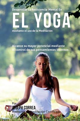 Desarrollar La Resistencia Mental En El Yoga Mediante El USO de La Meditacion: Alcance Su Mayor Potencial Mediante El Control de Sus Pensamientos Internos - Correa (Instructor Certificado En Medita
