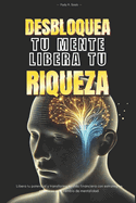 Desbloquea tu mente, Libera tu riqueza: Libera tu potencial y transforma tu vida financiera con estrategias practicas y un cambio de mentalidad