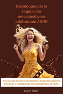 Desbloqueo de la regulacin emocional para adultos con ADHD: Tu Gua de Autodescubrimiento, Empoderamiento, Felicidad e Inteligencia Emocional hacia el xito