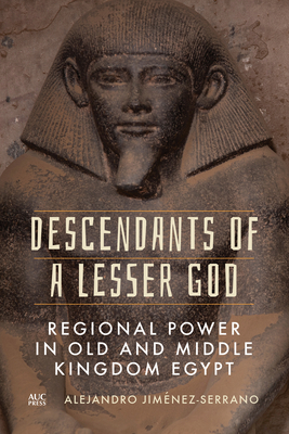 Descendants of a Lesser God: Regional Power in Old and Middle Kingdom Egypt - Jimnez-Serrano, Alejandro