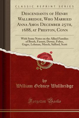 Descendants of Henry Wallbridge, Who Married Anna Amos December 25th, 1688, at Preston, Conn: With Some Notes on the Allied Families of Brush, Fassett, Dewey, Fobes, Gager, Lehman, Meech, Safford, Scott (Classic Reprint) - Wallbridge, William Gedney