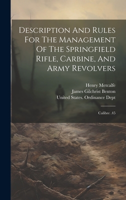 Description And Rules For The Management Of The Springfield Rifle, Carbine, And Army Revolvers: Calibre .45 - Benton, James Gilchrist, and Metcalfe, Henry, and United States Ordinance Dept (Creator)