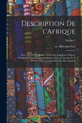 Description de l'Afrique; tierce partie du monde, escrite par Jean Leon African. Premirement en langue Arabesque, puis en Toscane et  prsent mise en Franois. Nouv. d. annote; Volume 1 - Leo, Africanus Ca 1492-Ca 1550 (Creator)