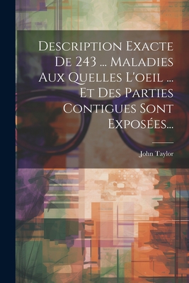 Description Exacte de 243 ... Maladies Aux Quelles L'Oeil ... Et Des Parties Contigues Sont Exposees... - Taylor, John