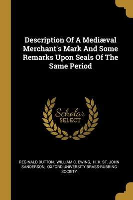 Description Of A Medival Merchant's Mark And Some Remarks Upon Seals Of The Same Period - Dutton, Reginald, and William C Ewing (Creator), and H K St John Sanderson (Creator)