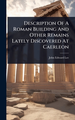 Description Of A Roman Building And Other Remains Lately Discovered At Caerleon - Lee, John Edward