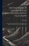 Description of the American Electro Magnetic Telegraph: Now in Operation Between the Cities of Washington and Baltimore. Illustrated by Fourteen Wood Engravings