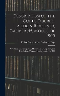 Description of the Colt's Double-action Revolver, Caliber .45, Model of 1909: With Rules for Management, Memoranda of Trajectory, and Description of Ammunition, September 10, 1909 - United States Army Ordnance Dept (Creator)