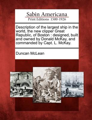 Description of the Largest Ship in the World, the New Clipper Great Republic, of Boston: Designed, Built and Owned by Donald McKay, and Commanded by Capt. L. McKay. - McLean, Duncan, Dr.