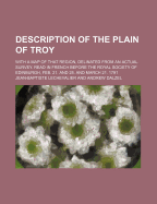 Description of the Plain of Troy: With a Map of That Region, Delinated from an Actual Survey. Read in French Before the Royal Society of Edinburgh, Feb. 21. and 28. and March 21. 1791 - Lechevalier, Jean-Baptiste (Creator)