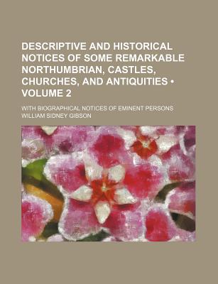 Descriptive and Historical Notices of Some Remarkable Northumbrian, Castles, Churches, and Antiquities ... with Biographical Notices of Eminent Persons - Gibson, William Sidney