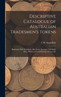 Descriptive Catalogue of Australian Tradesmen's Tokens: Illustrated With Woodcuts, Also Some Account of the Early Silver Pieces and Gold Coinage of Australia - Stainsfield, C W