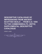 Descriptive Catalogue of Impressions from Ancient Scottish Seals ... from A.D. 1094 to the Commonwealth. [With] Supplemental Descriptive Catalogue