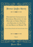 Descriptive Catalogue of Materials Relating to the History of Great Britain and Ireland, to the End of the Reign of Henry VII, Vol. 1: From the Roman Period to the Norman Invasion, Part I (Classic Reprint)