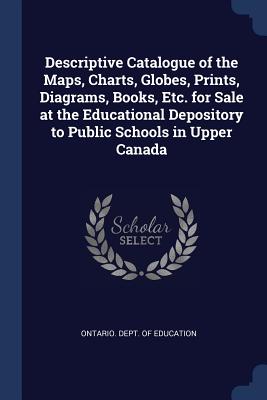 Descriptive Catalogue of the Maps, Charts, Globes, Prints, Diagrams, Books, Etc. for Sale at the Educational Depository to Public Schools in Upper Canada - Ontario Dept of Education (Creator)