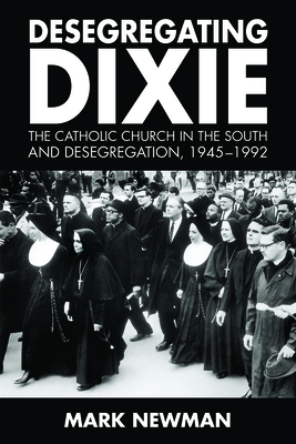 Desegregating Dixie: The Catholic Church in the South and Desegregation, 1945-1992 - Newman, Mark