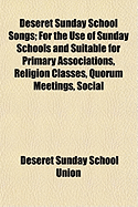 Deseret Sunday School Songs: For the Use of Sunday Schools and Suitable for Primary Associations, Religion Classes, Quorum Meetings, Social Gatherings and the Home (Classic Reprint)