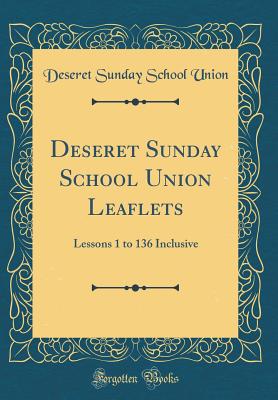 Deseret Sunday School Union Leaflets: Lessons 1 to 136 Inclusive (Classic Reprint) - Union, Deseret Sunday School