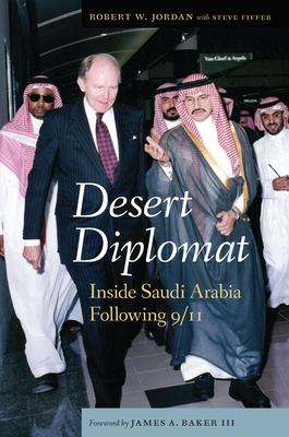 Desert Diplomat: Inside Saudi Arabia Following 9/11 - Jordan, Robert W, and Fiffer, Steve, and Baker, James A (Foreword by)