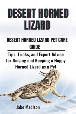 Desert Horned Lizard: Tips, Tricks, and Expert Advice for Raising and Keeping a Happy Horned Lizard as a Pet - Madison, Jake