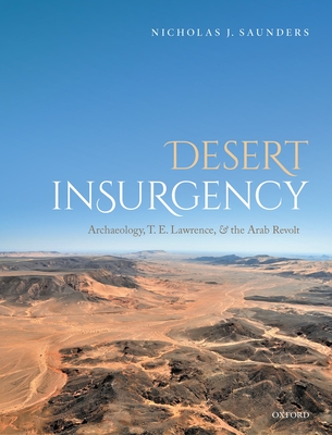 Desert Insurgency: Archaeology, T. E. Lawrence, and the Arab Revolt - Saunders, Nicholas J.