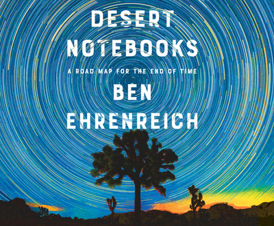 Desert Notebooks: A Road Map for the End of Time - Ehrenreich, Ben, and Bendena, David (Read by)