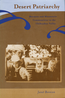 Desert Patriarchy: Mormon and Mennonite Communities in the Chihuahua Valley - Bennion, Janet
