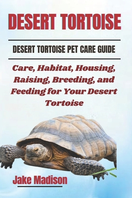 Desert Tortoise: Care, Habitat, Housing, Raising, Breeding, and Feeding for Your Desert Tortoise - Madison, Jake