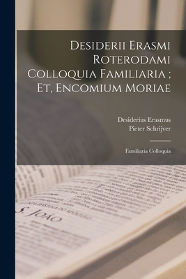 Desiderii Erasmi Roterodami Colloquia Familiaria; Et, Encomium Moriae: Familiaria Colloquia - Erasmus, Desiderius, and Schrijver, Pieter