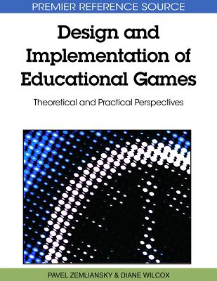 Design and Implementation of Educational Games: Theoretical and Practical Perspectives - Zemliansky, Pavel (Editor), and Wilcox, Diane (Editor)