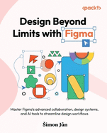 Design Beyond Limits with Figma: Master Figma's advanced collaboration, design systems, and AI tools to streamline design workflows