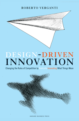 Design Driven Innovation: Changing the Rules of Competition by Radically Innovating What Things Mean - Verganti, Roberto