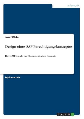 Design eines SAP-Berechtigungskonzeptes: Hier: GMP-Umfeld der Pharmazeutischen Industrie - Klein, Josef