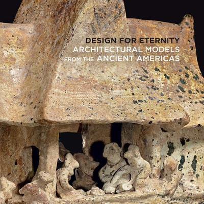 Design for Eternity: Architectural Models from the Ancient Americas - Pillsbury, Joanne, and Sarro, Patricia Joan (Contributions by), and Doyle, James A. (Contributions by)