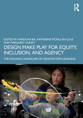 Design Make Play for Equity, Inclusion, and Agency: The Evolving Landscape of Creative STEM Learning - Ba, Harouna (Editor), and McMillan Culp, Katherine (Editor), and Honey, Margaret (Editor)