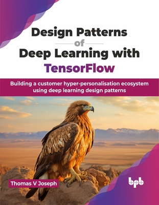 Design Patterns of Deep Learning with TensorFlow: Building a customer hyper-personalisation ecosystem using deep learning design patterns (English Edition) - V Joseph, Thomas