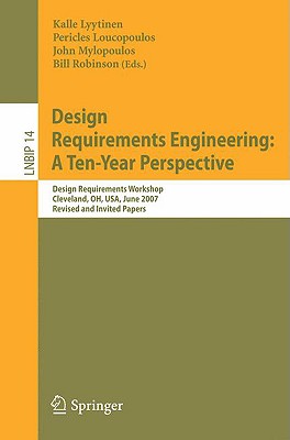 Design Requirements Engineering: A Ten-Year Perspective: Design Requirements Workshop, Cleveland, Oh, Usa, June 3-6, 2007, Revised and Invited Papers - Lyytinen, Kalle (Editor), and Loucopoulos, Pericles (Editor), and Mylopoulos, John (Editor)