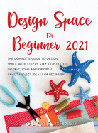 Design Space for Beginners 2021: The Complete Guide to Design Space with Step by Step Illustrated Instructions and Original Cricut Project Ideas for Beginners