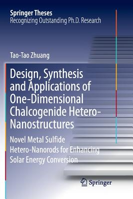 Design, Synthesis and Applications of One-Dimensional Chalcogenide Hetero-Nanostructures: Novel Metal Sulfide Hetero-Nanorods for Enhancing Solar Energy Conversion - Zhuang, Tao-Tao