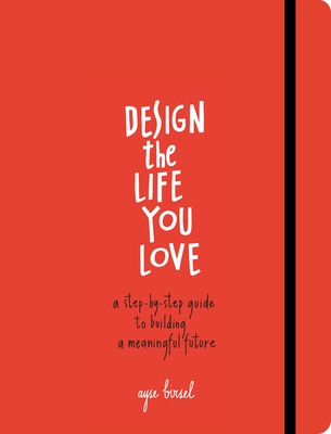 Design the Life You Love: A Step-By-Step Guide to Building a Meaningful Future - Birsel, Ayse