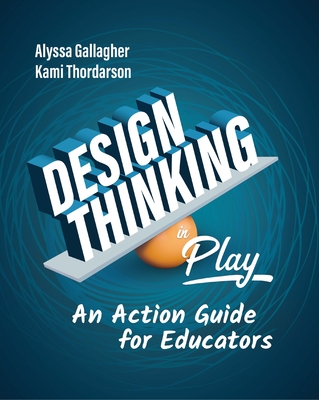 Design Thinking in Play: An Action Guide for Educators - Gallagher, Alyssa, and Thordarson, Kami