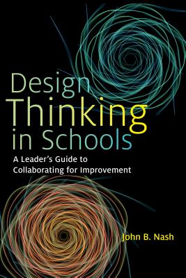 Design Thinking in Schools: A Leader's Guide to Collaborating for Improvement - Nash, John B