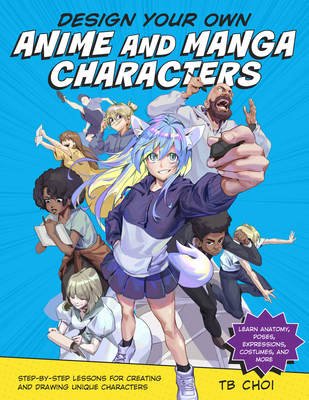 Design Your Own Anime and Manga Characters: Step-By-Step Lessons for Creating and Drawing Unique Characters - Learn Anatomy, Poses, Expressions, Costumes, and More - Choi, Tb