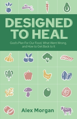 Designed to Heal: God's Plan For Our Food, What Went Wrong, and How to Get Back to It - Morgan, Alex L